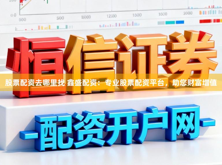 股票配资去哪里找 鑫盛配资：专业股票配资平台，助您财富增值