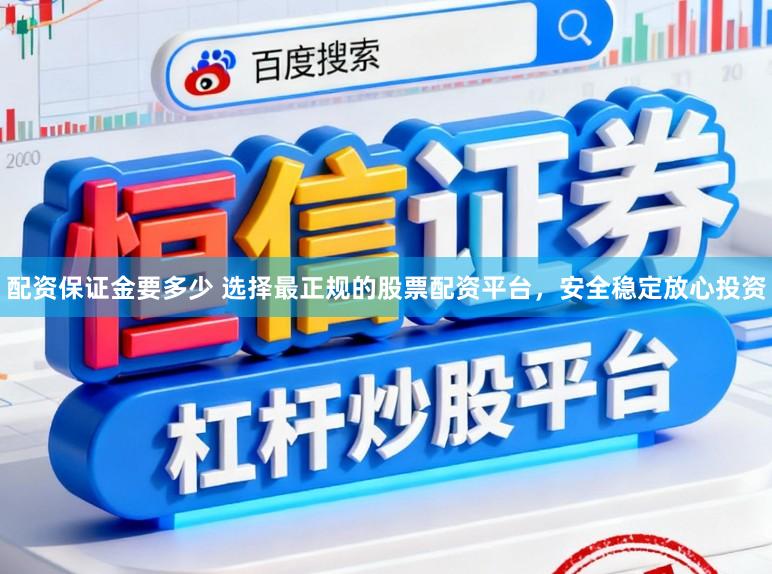 配资保证金要多少 选择最正规的股票配资平台,安全稳定放心投资