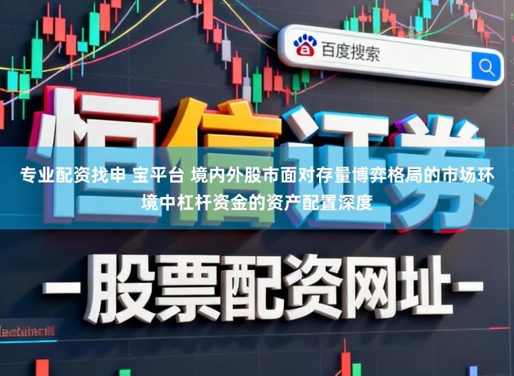 专业配资找申 宝平台 境内外股市面对存量博弈格局的市场环境中杠杆资金的资产配置深度