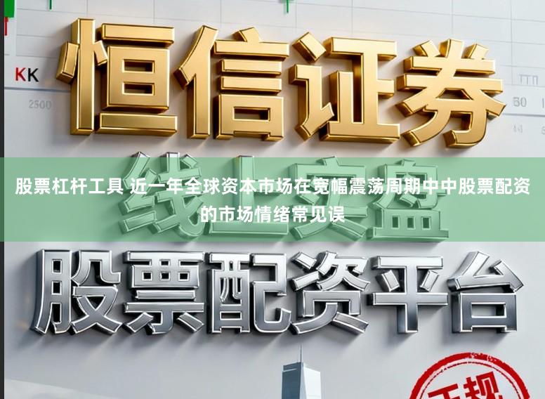 股票杠杆工具 近一年全球资本市场在宽幅震荡周期中中股票配资的市场情绪常见误
