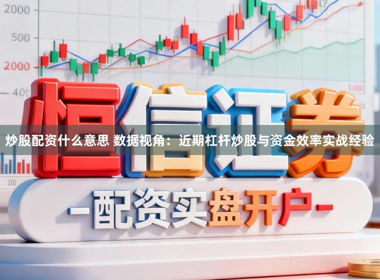 炒股配资什么意思 数据视角：近期杠杆炒股与资金效率实战经验
