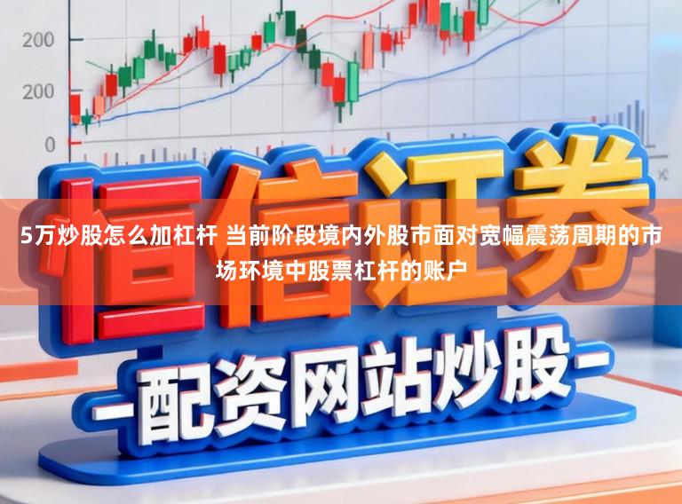 5万炒股怎么加杠杆 当前阶段境内外股市面对宽幅震荡周期的市场环境中股票杠杆的账户
