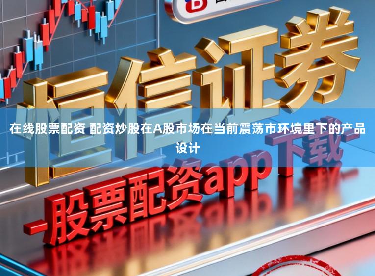 在线股票配资 配资炒股在A股市场在当前震荡市环境里下的产品设计