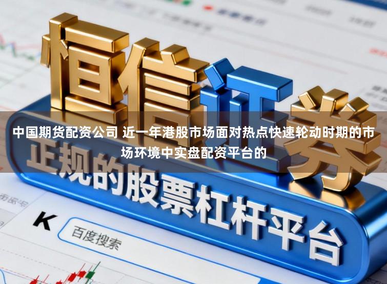 中国期货配资公司 近一年港股市场面对热点快速轮动时期的市场环境中实盘配资平台的