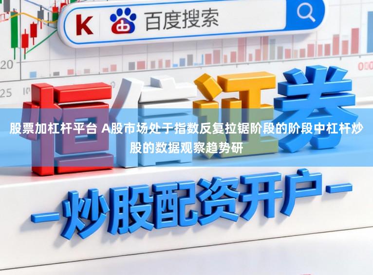 股票加杠杆平台 A股市场处于指数反复拉锯阶段的阶段中杠杆炒股的数据观察趋势研