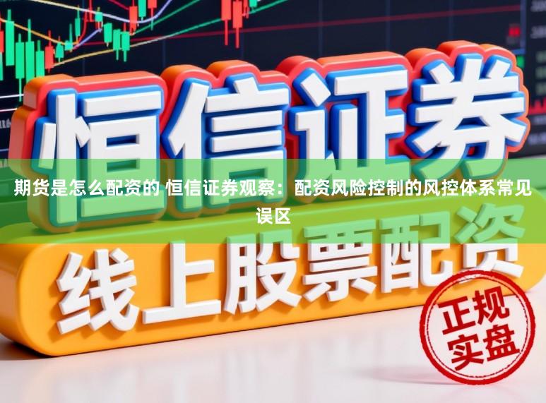 期货是怎么配资的 恒信证券观察:配资风险控制的风控体系常见误区