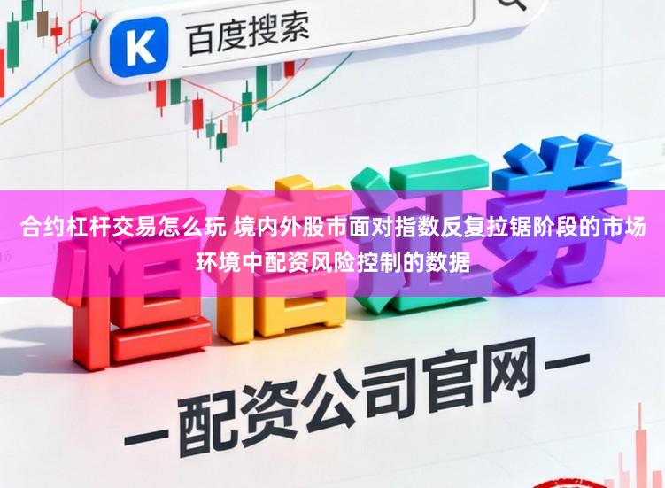 合约杠杆交易怎么玩 境内外股市面对指数反复拉锯阶段的市场环境中配资风险控制的数据