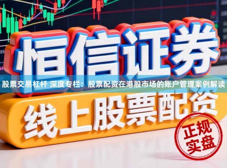 股票交易杠杆 深度专栏:股票配资在港股市场的账户管理案例解读