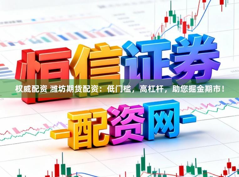 权威配资 潍坊期货配资：低门槛，高杠杆，助您掘金期市！