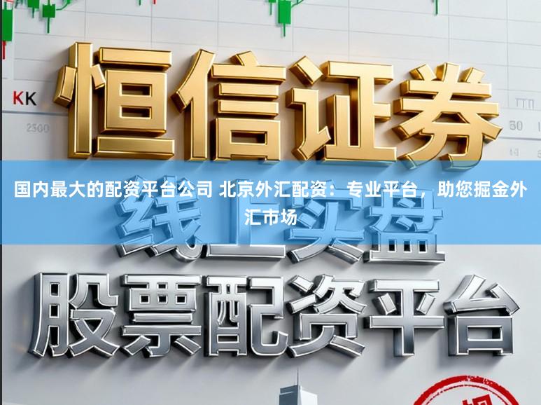 国内最大的配资平台公司 北京外汇配资：专业平台，助您掘金外汇市场