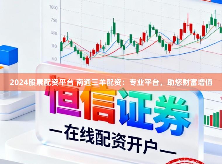 2024股票配资平台 南通三羊配资：专业平台，助您财富增值