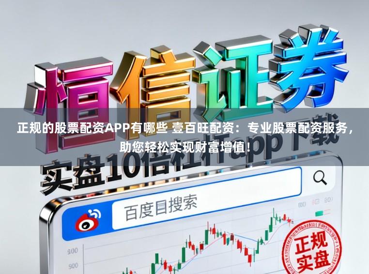 正规的股票配资APP有哪些 壹百旺配资：专业股票配资服务，助您轻松实现财富增值！