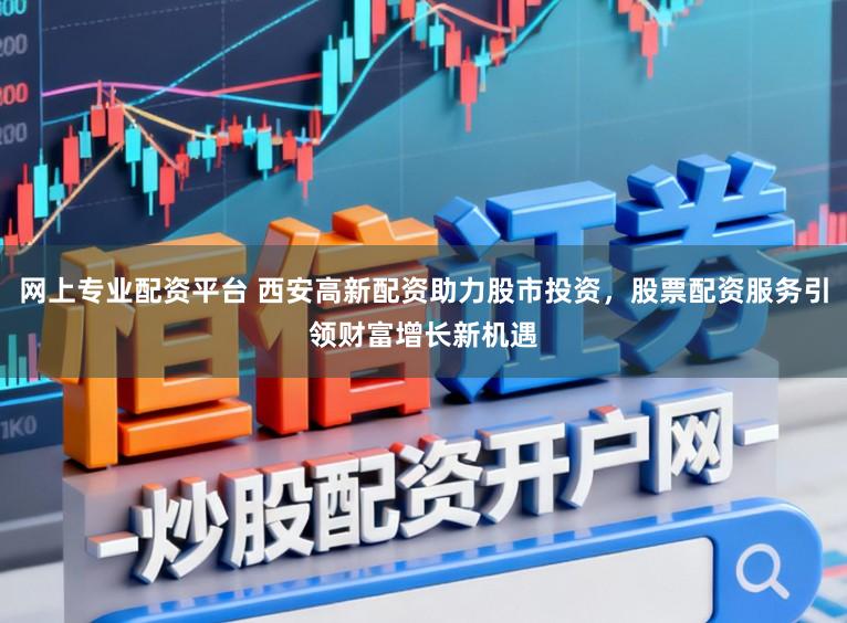 网上专业配资平台 西安高新配资助力股市投资，股票配资服务引领财富增长新机遇