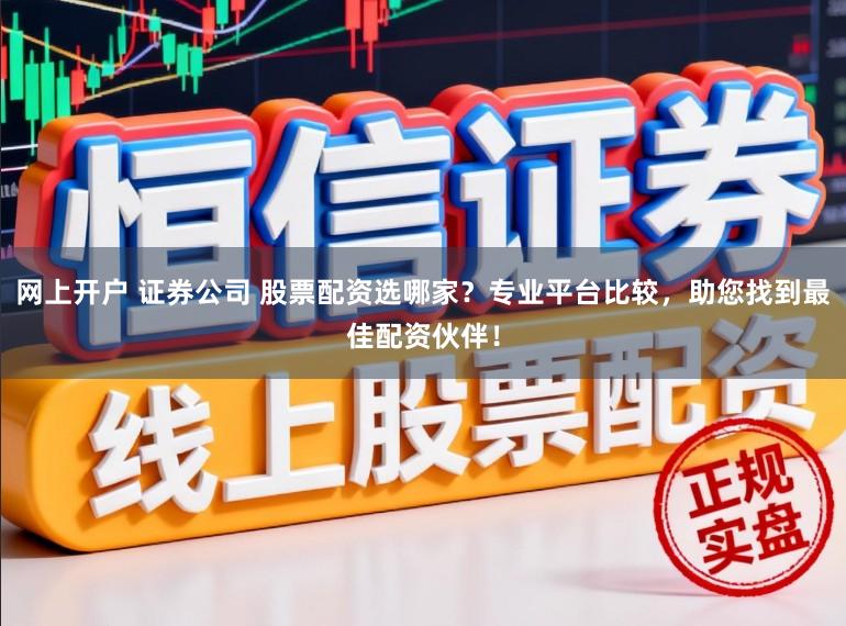 网上开户 证券公司 股票配资选哪家？专业平台比较，助您找到最佳配资伙伴！