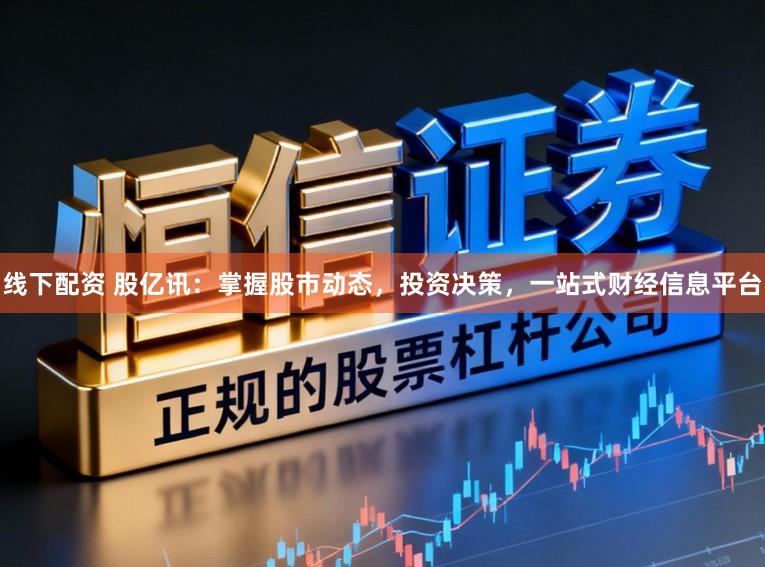 线下配资 股亿讯：掌握股市动态，投资决策，一站式财经信息平台