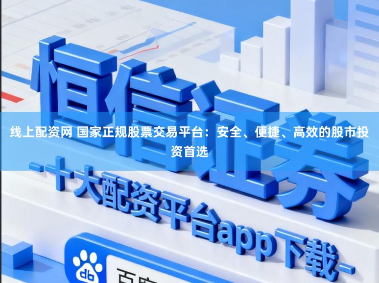 线上配资网 国家正规股票交易平台：安全、便捷、高效的股市投资首选