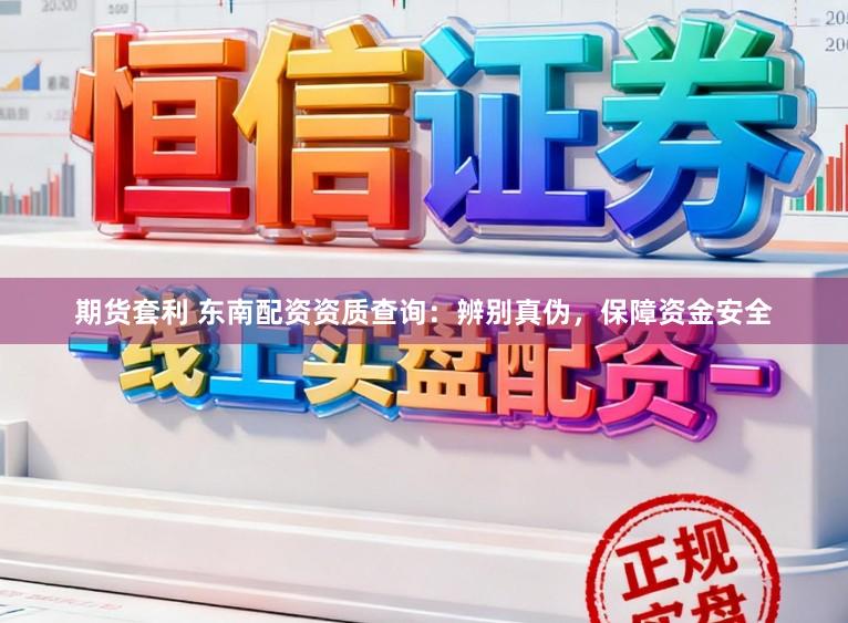 期货套利 东南配资资质查询：辨别真伪，保障资金安全