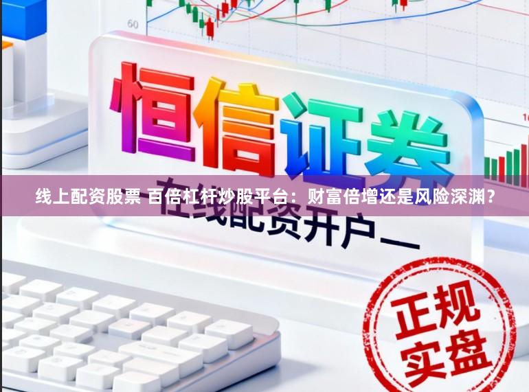 线上配资股票 百倍杠杆炒股平台：财富倍增还是风险深渊？