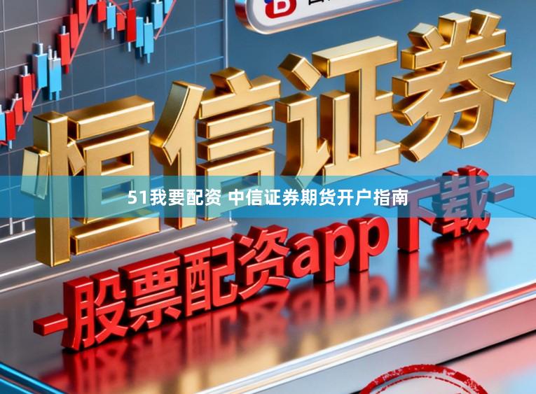 51我要配资 中信证券期货开户指南