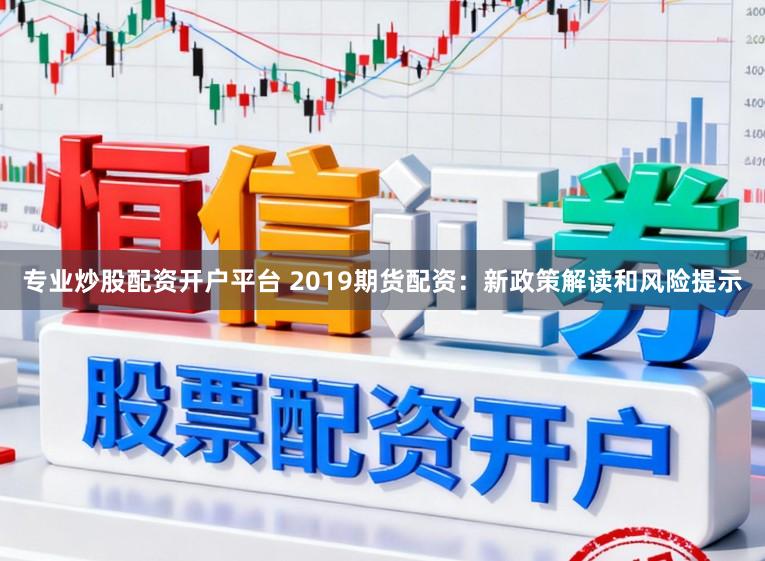 专业炒股配资开户平台 2019期货配资：新政策解读和风险提示