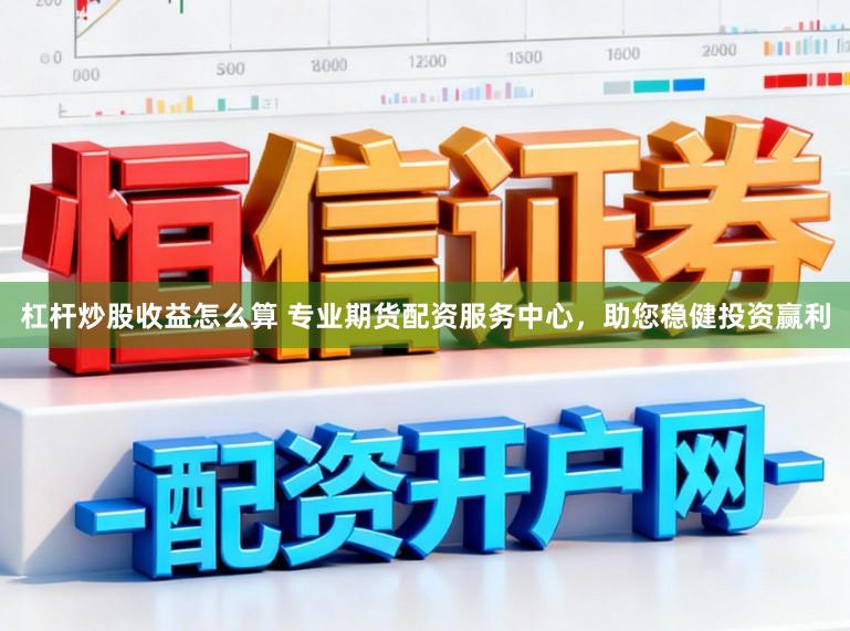 杠杆炒股收益怎么算 专业期货配资服务中心，助您稳健投资赢利