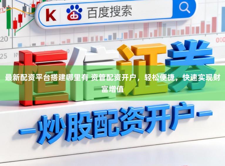 最新配资平台搭建哪里有 资管配资开户，轻松便捷，快速实现财富增值