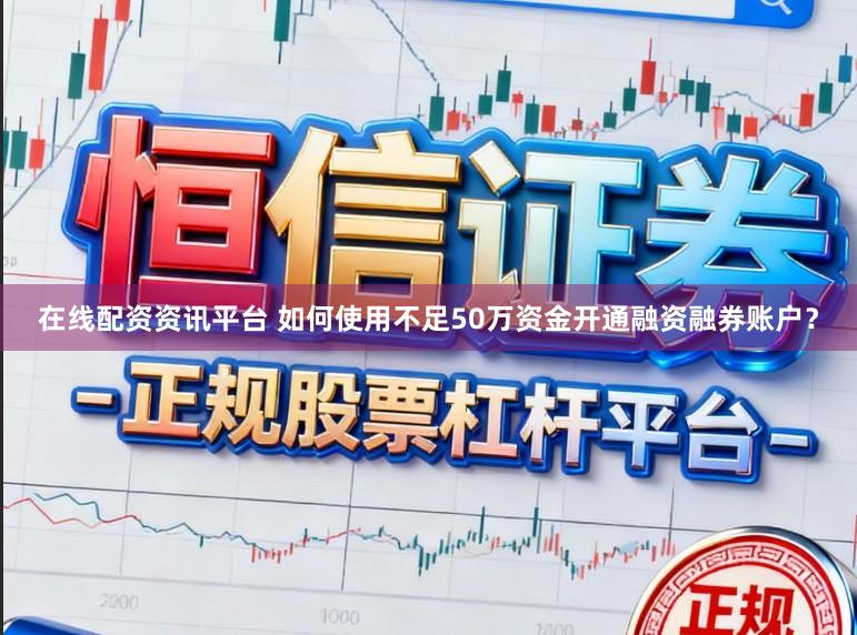 在线配资资讯平台 如何使用不足50万资金开通融资融券账户？