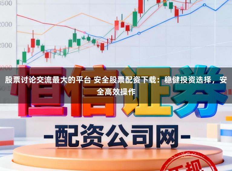 股票讨论交流最大的平台 安全股票配资下载：稳健投资选择，安全高效操作