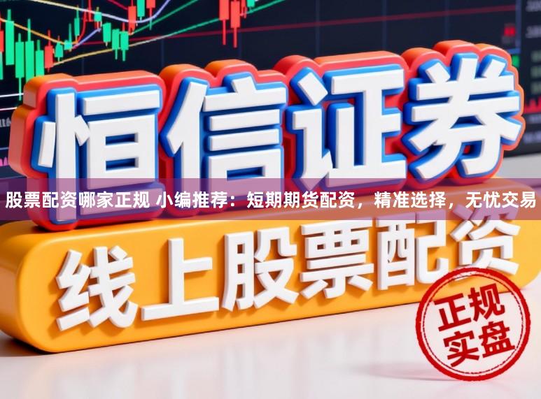 股票配资哪家正规 小编推荐：短期期货配资，精准选择，无忧交易