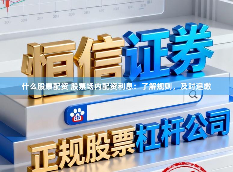什么股票配资 股票场内配资利息：了解规则，及时追缴