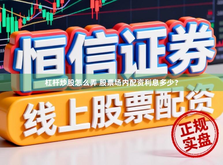 杠杆炒股怎么弄 股票场内配资利息多少？