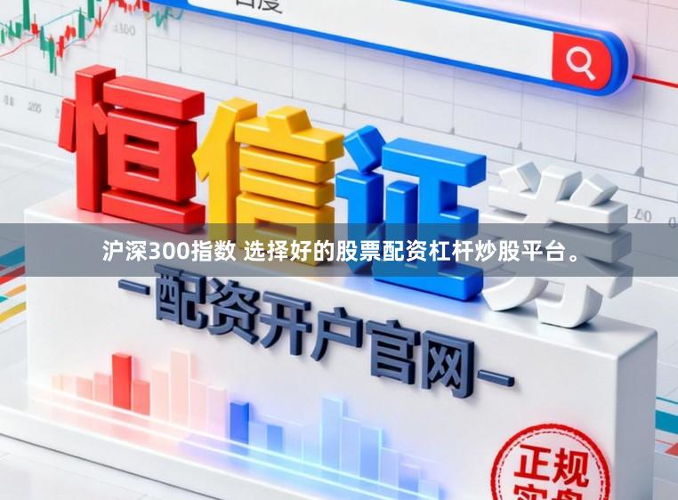 沪深300指数 选择好的股票配资杠杆炒股平台。