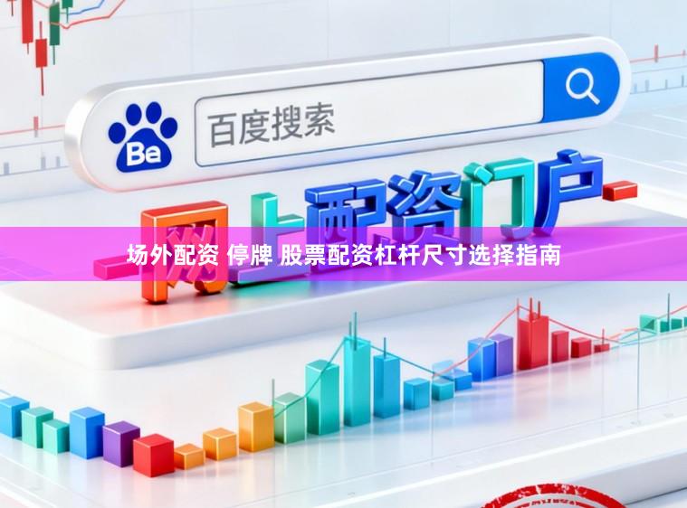 场外配资 停牌 股票配资杠杆尺寸选择指南