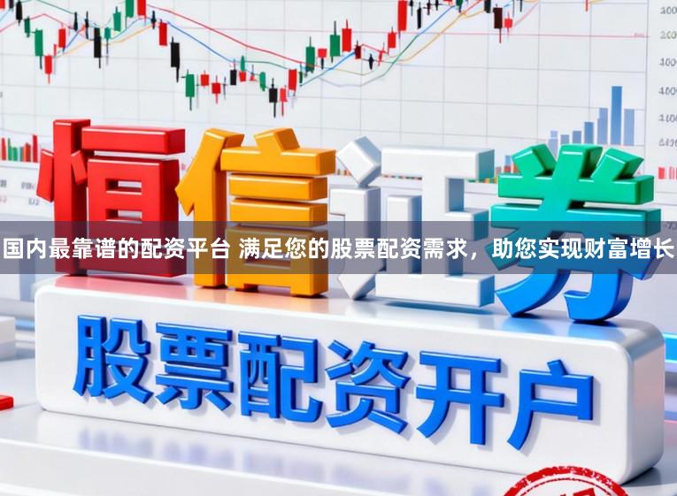 国内最靠谱的配资平台 满足您的股票配资需求，助您实现财富增长
