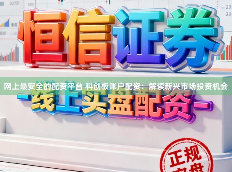 网上最安全的配资平台 科创板账户配资：解读新兴市场投资机会