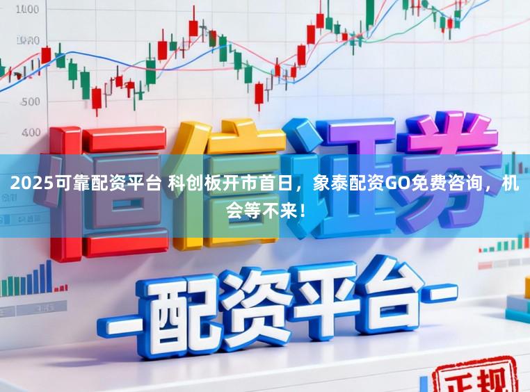 2025可靠配资平台 科创板开市首日，象泰配资GO免费咨询，机会等不来！