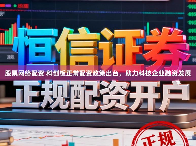 股票网络配资 科创板正常配资政策出台，助力科技企业融资发展