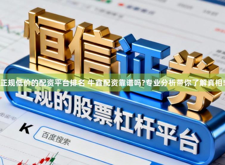 正规低价的配资平台排名 牛鑫配资靠谱吗?专业分析带你了解真相!
