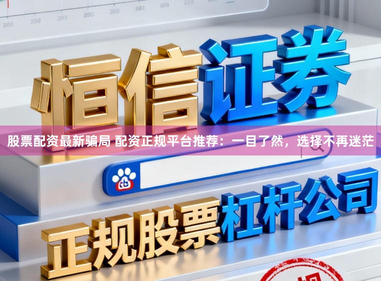 股票配资最新骗局 配资正规平台推荐：一目了然，选择不再迷茫