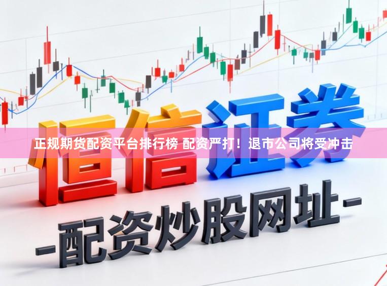 正规期货配资平台排行榜 配资严打！退市公司将受冲击