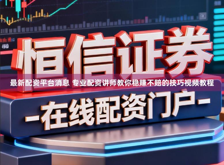 最新配资平台消息 专业配资讲师教你稳赚不赔的技巧视频教程