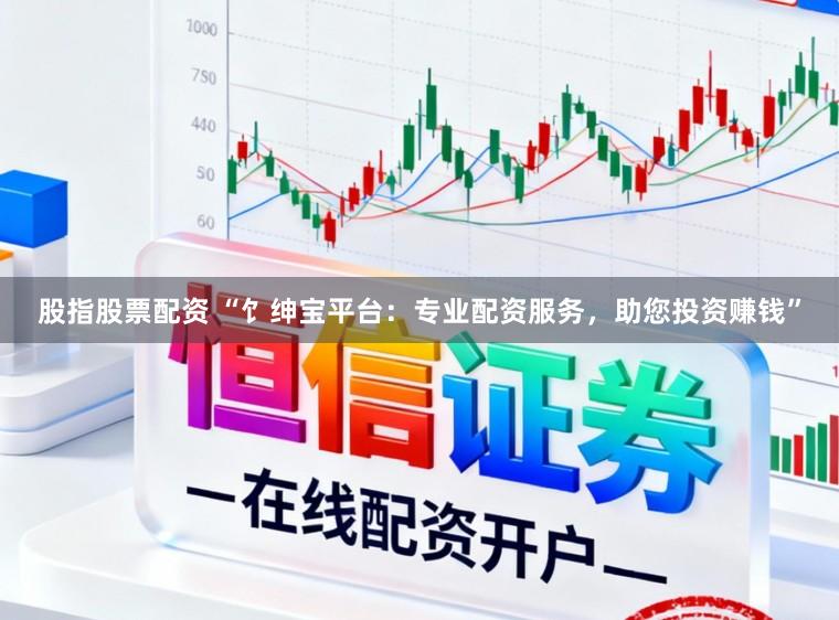 股指股票配资 “饣绅宝平台：专业配资服务，助您投资赚钱”