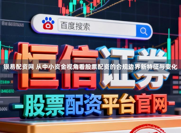 银易配资网 从中小资金视角看股票配资的合规边界新特征与变化