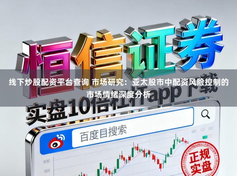 线下炒股配资平台查询 市场研究：亚太股市中配资风险控制的市场情绪深度分析