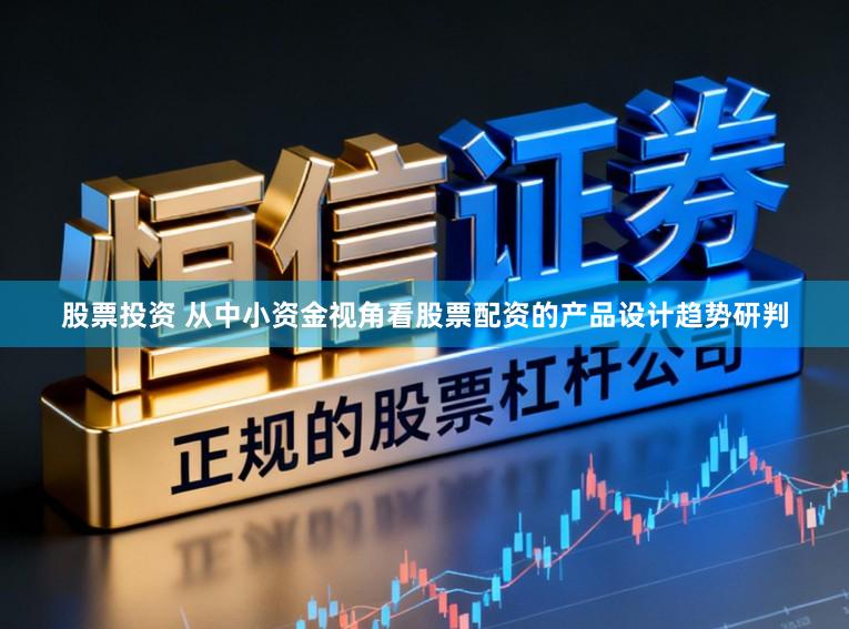 股票投资 从中小资金视角看股票配资的产品设计趋势研判