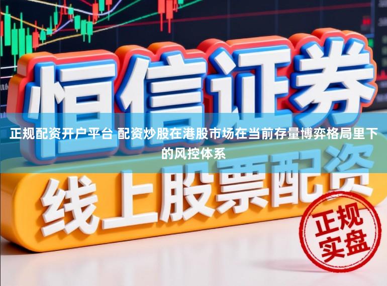 正规配资开户平台 配资炒股在港股市场在当前存量博弈格局里下的风控体系