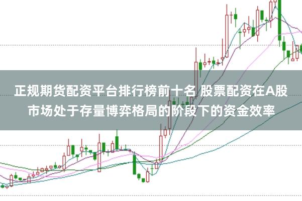 正规期货配资平台排行榜前十名 股票配资在A股市场处于存量博弈格局的阶段下的资金效率