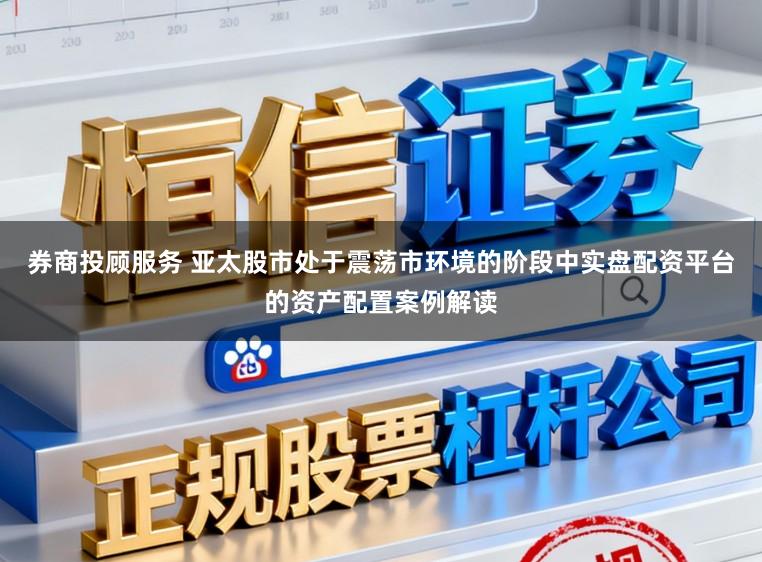 券商投顾服务 亚太股市处于震荡市环境的阶段中实盘配资平台的资产配置案例解读