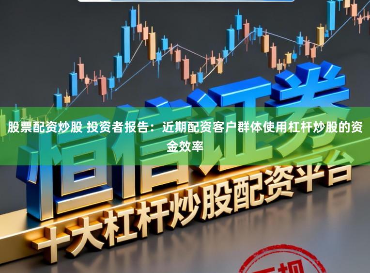 股票配资炒股 投资者报告：近期配资客户群体使用杠杆炒股的资金效率