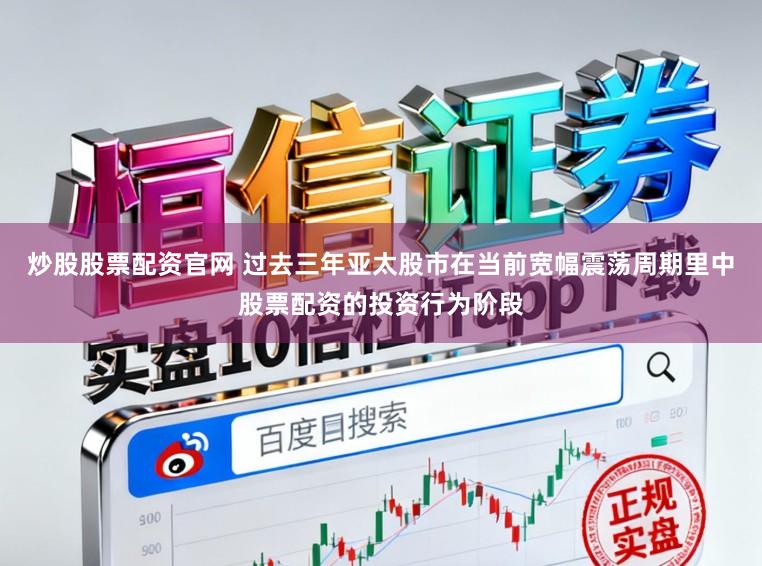 炒股股票配资官网 过去三年亚太股市在当前宽幅震荡周期里中股票配资的投资行为阶段